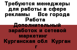 Требуются менеджеры для работы в сфере рекламы. - Все города Работа » Дополнительный заработок и сетевой маркетинг   . Курганская обл.,Курган г.